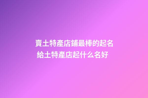 賣土特產店鋪最棒的起名 給土特產店起什么名好-第1張-店鋪起名-玄機派